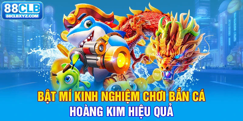 Bật mí kinh nghiệm chơi bắn cá hoàng kim hiệu quả